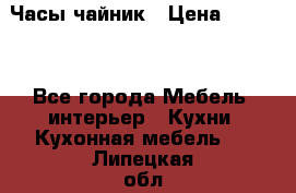 Часы-чайник › Цена ­ 3 000 - Все города Мебель, интерьер » Кухни. Кухонная мебель   . Липецкая обл.